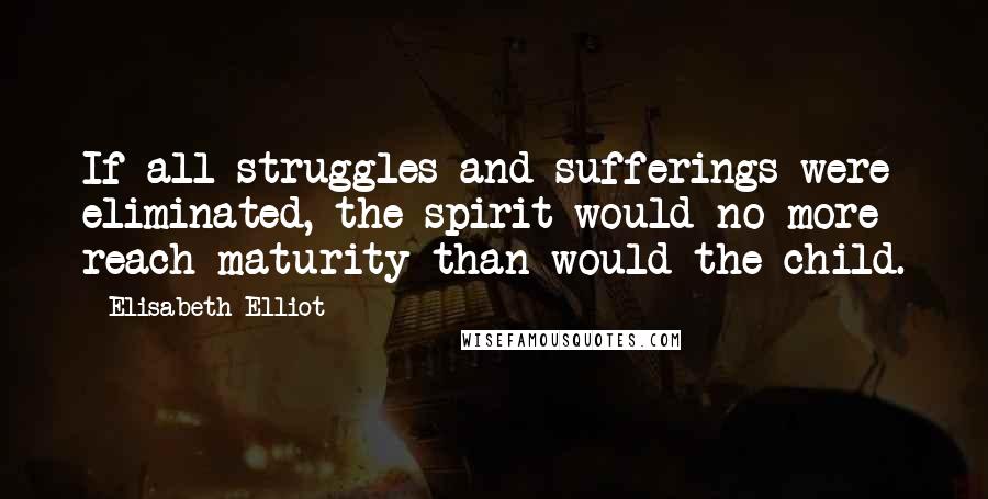 Elisabeth Elliot Quotes: If all struggles and sufferings were eliminated, the spirit would no more reach maturity than would the child.