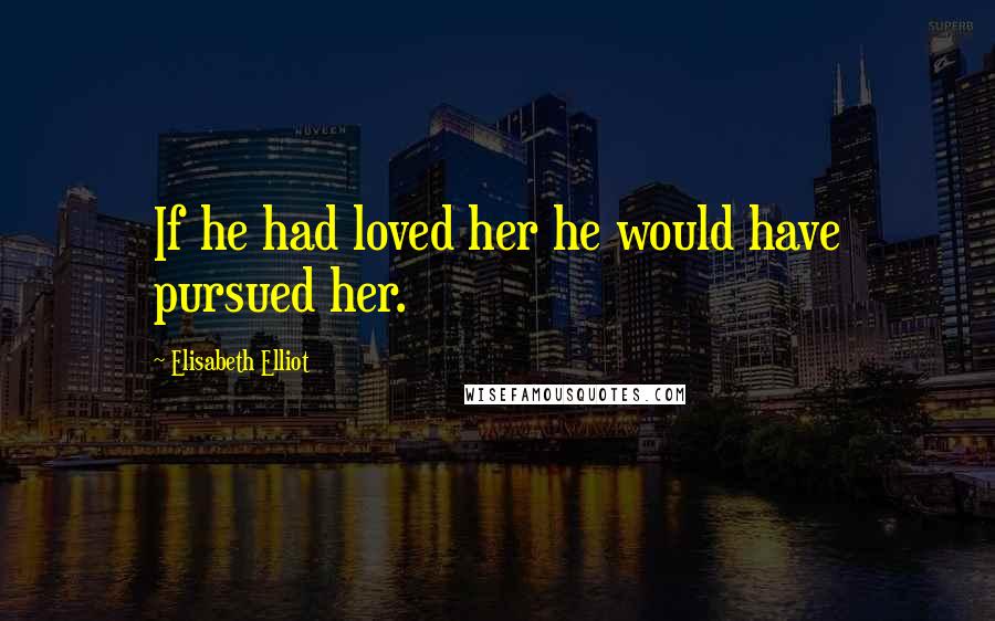 Elisabeth Elliot Quotes: If he had loved her he would have pursued her.