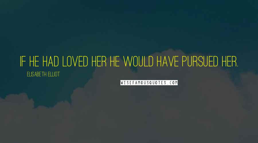 Elisabeth Elliot Quotes: If he had loved her he would have pursued her.