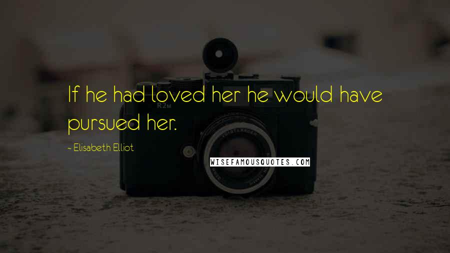 Elisabeth Elliot Quotes: If he had loved her he would have pursued her.