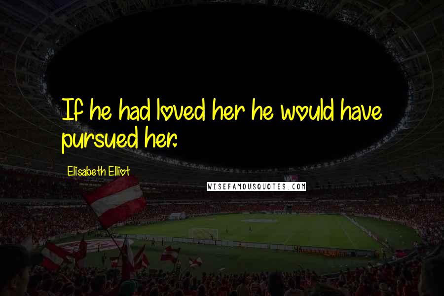 Elisabeth Elliot Quotes: If he had loved her he would have pursued her.