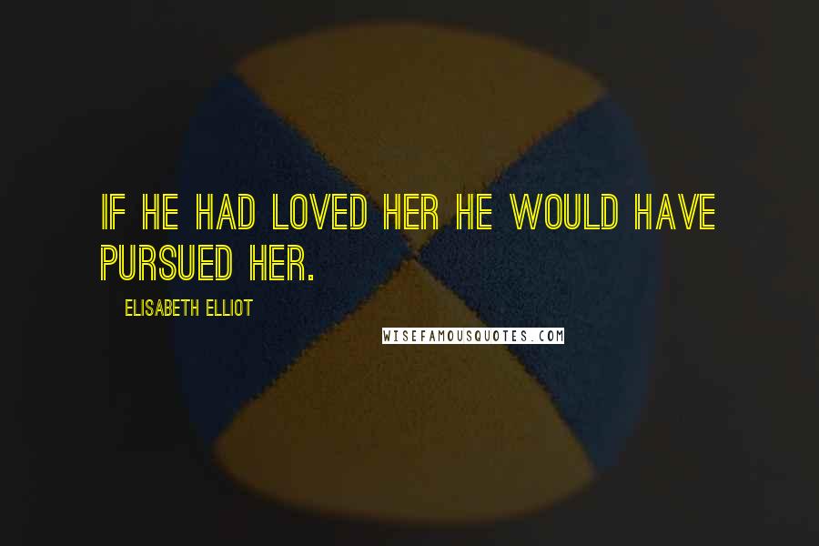 Elisabeth Elliot Quotes: If he had loved her he would have pursued her.