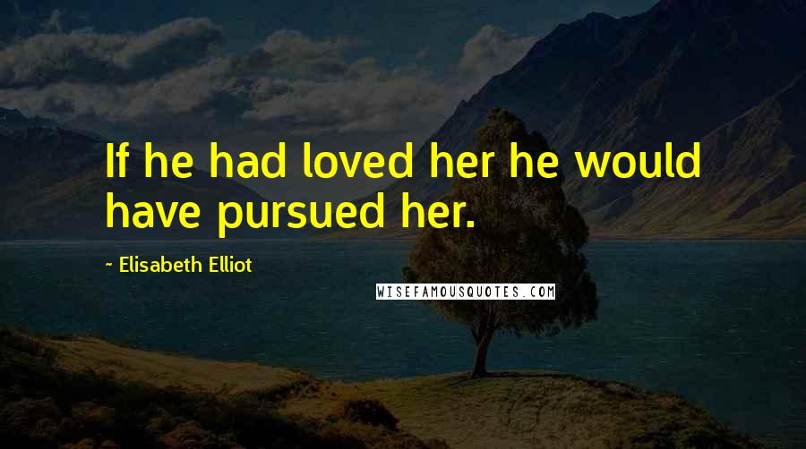 Elisabeth Elliot Quotes: If he had loved her he would have pursued her.