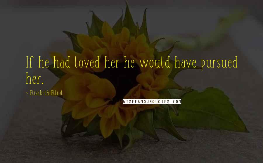 Elisabeth Elliot Quotes: If he had loved her he would have pursued her.