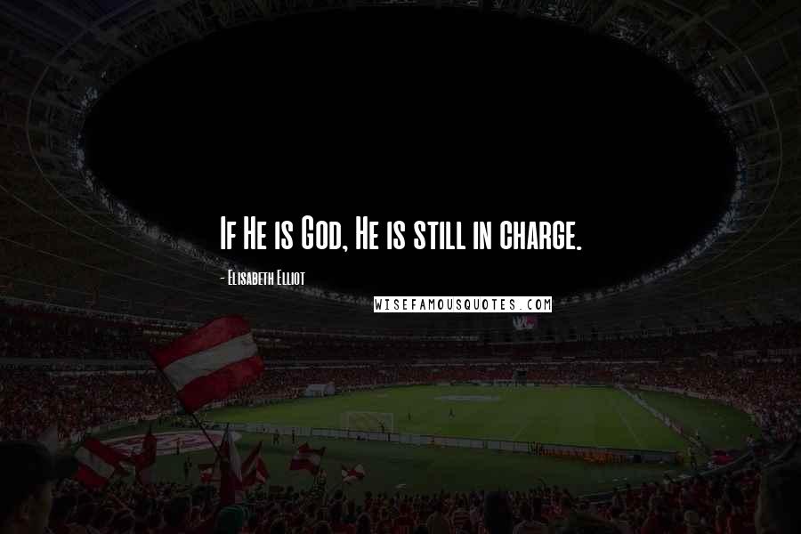 Elisabeth Elliot Quotes: If He is God, He is still in charge.