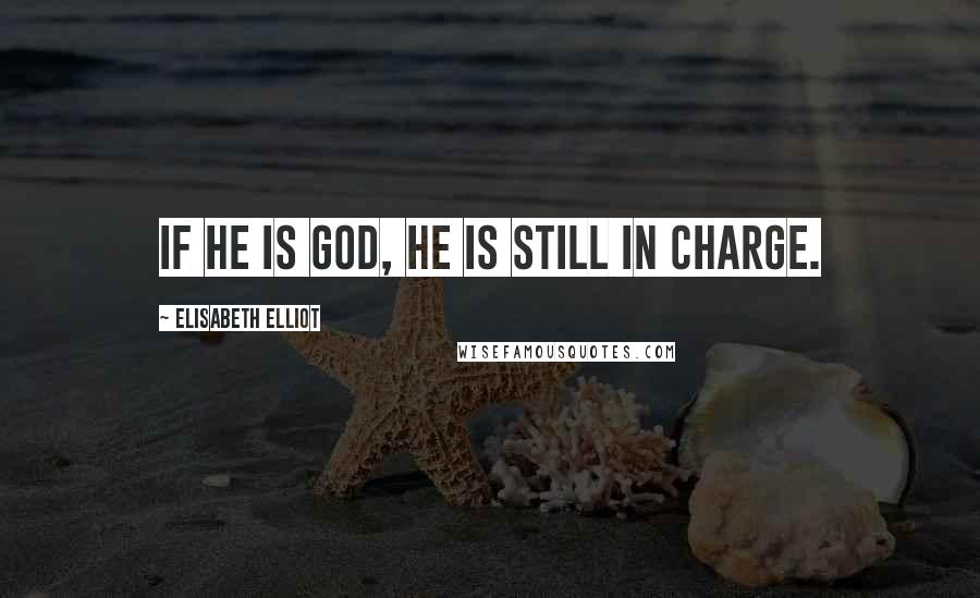 Elisabeth Elliot Quotes: If He is God, He is still in charge.