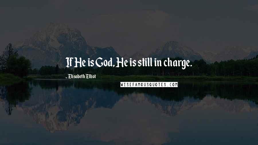 Elisabeth Elliot Quotes: If He is God, He is still in charge.