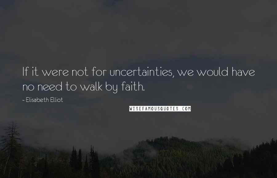 Elisabeth Elliot Quotes: If it were not for uncertainties, we would have no need to walk by faith.