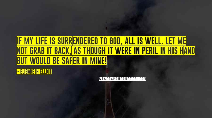 Elisabeth Elliot Quotes: If my life is surrendered to God, all is well. Let me not grab it back, as though it were in peril in His hand but would be safer in mine!