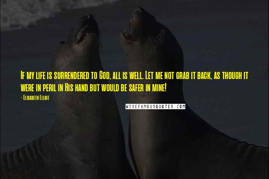 Elisabeth Elliot Quotes: If my life is surrendered to God, all is well. Let me not grab it back, as though it were in peril in His hand but would be safer in mine!