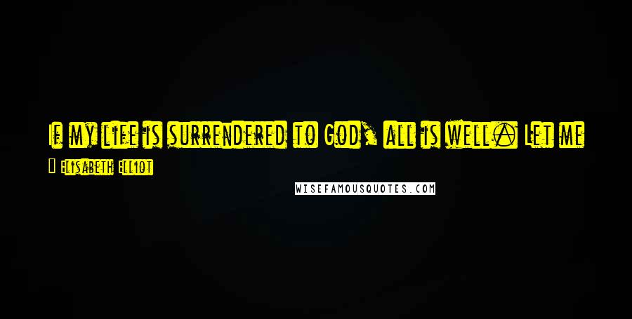 Elisabeth Elliot Quotes: If my life is surrendered to God, all is well. Let me not grab it back, as though it were in peril in His hand but would be safer in mine!