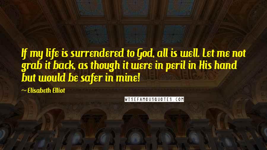 Elisabeth Elliot Quotes: If my life is surrendered to God, all is well. Let me not grab it back, as though it were in peril in His hand but would be safer in mine!