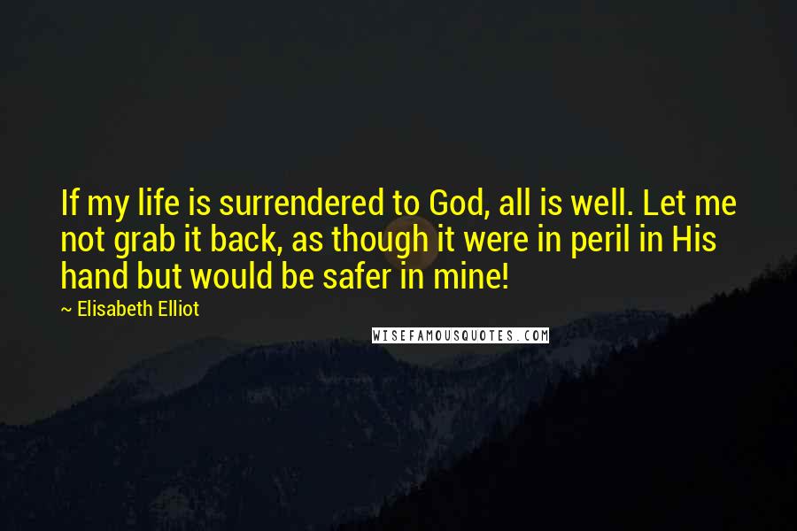 Elisabeth Elliot Quotes: If my life is surrendered to God, all is well. Let me not grab it back, as though it were in peril in His hand but would be safer in mine!