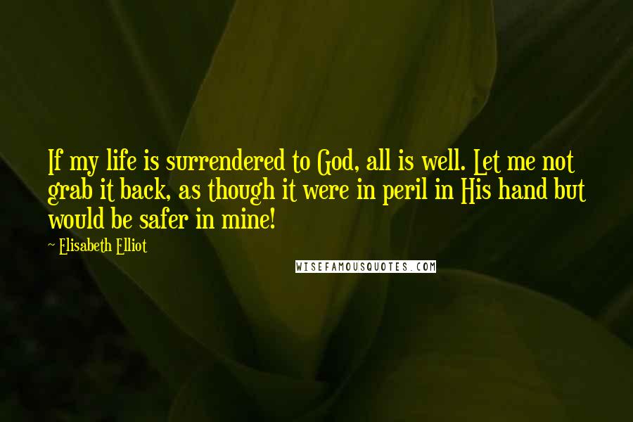 Elisabeth Elliot Quotes: If my life is surrendered to God, all is well. Let me not grab it back, as though it were in peril in His hand but would be safer in mine!