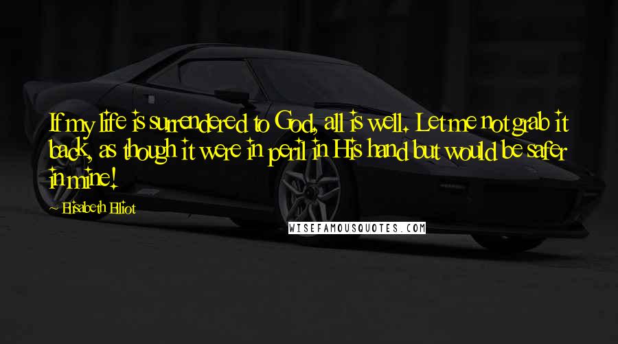 Elisabeth Elliot Quotes: If my life is surrendered to God, all is well. Let me not grab it back, as though it were in peril in His hand but would be safer in mine!