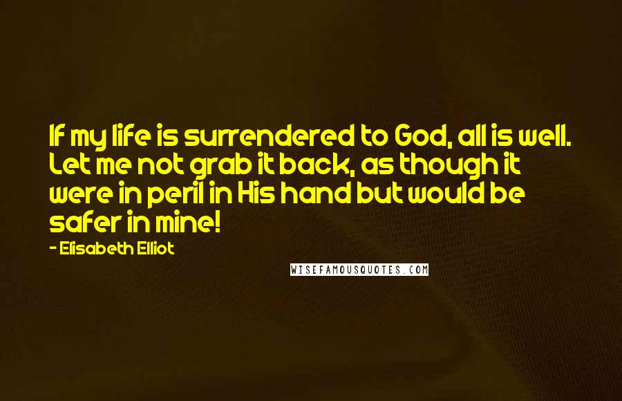 Elisabeth Elliot Quotes: If my life is surrendered to God, all is well. Let me not grab it back, as though it were in peril in His hand but would be safer in mine!