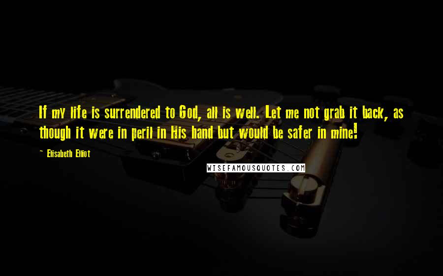 Elisabeth Elliot Quotes: If my life is surrendered to God, all is well. Let me not grab it back, as though it were in peril in His hand but would be safer in mine!