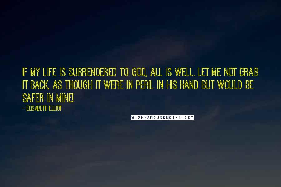 Elisabeth Elliot Quotes: If my life is surrendered to God, all is well. Let me not grab it back, as though it were in peril in His hand but would be safer in mine!