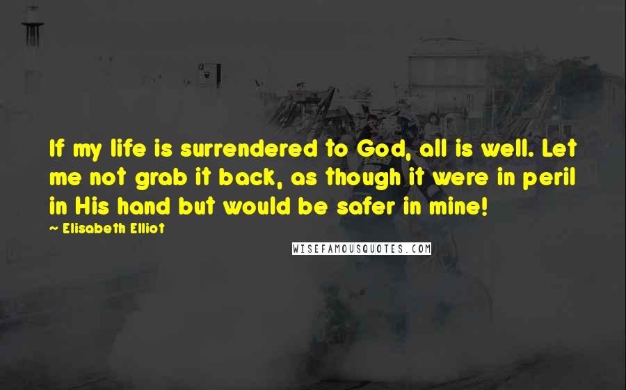 Elisabeth Elliot Quotes: If my life is surrendered to God, all is well. Let me not grab it back, as though it were in peril in His hand but would be safer in mine!