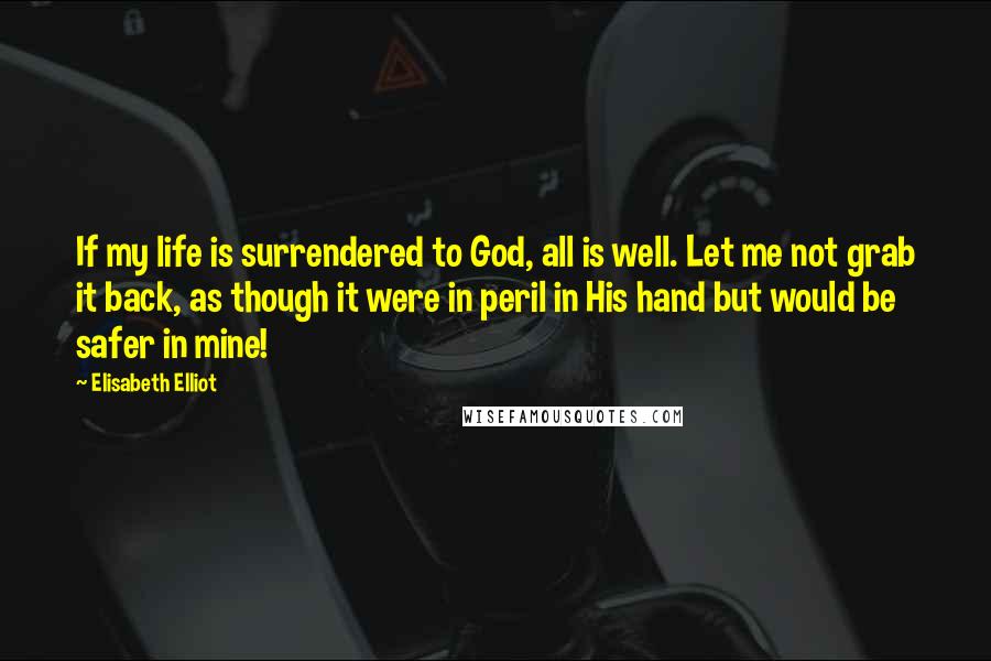 Elisabeth Elliot Quotes: If my life is surrendered to God, all is well. Let me not grab it back, as though it were in peril in His hand but would be safer in mine!