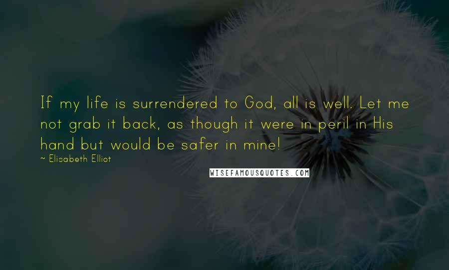 Elisabeth Elliot Quotes: If my life is surrendered to God, all is well. Let me not grab it back, as though it were in peril in His hand but would be safer in mine!