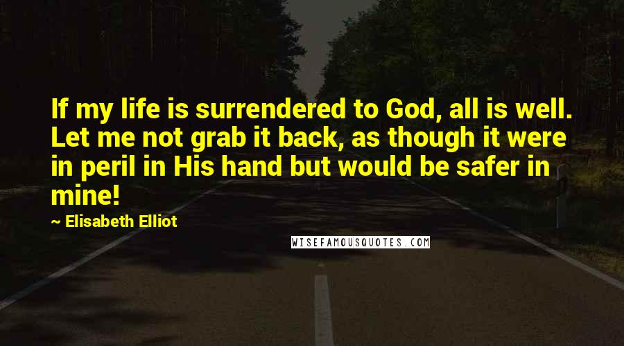 Elisabeth Elliot Quotes: If my life is surrendered to God, all is well. Let me not grab it back, as though it were in peril in His hand but would be safer in mine!