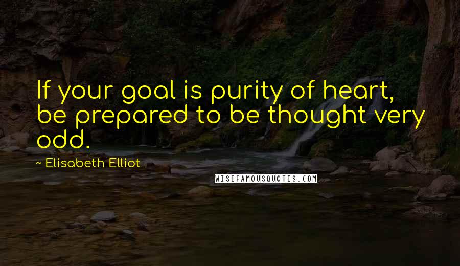 Elisabeth Elliot Quotes: If your goal is purity of heart, be prepared to be thought very odd.