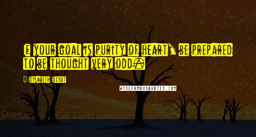 Elisabeth Elliot Quotes: If your goal is purity of heart, be prepared to be thought very odd.