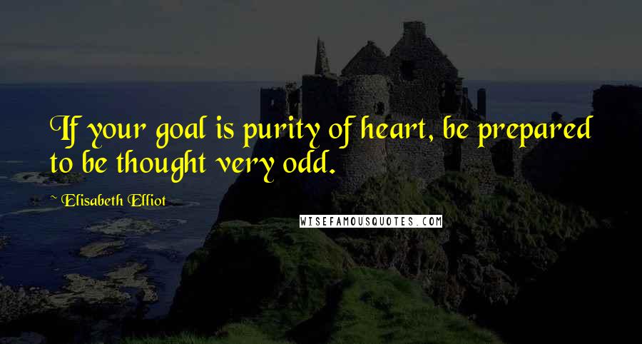 Elisabeth Elliot Quotes: If your goal is purity of heart, be prepared to be thought very odd.
