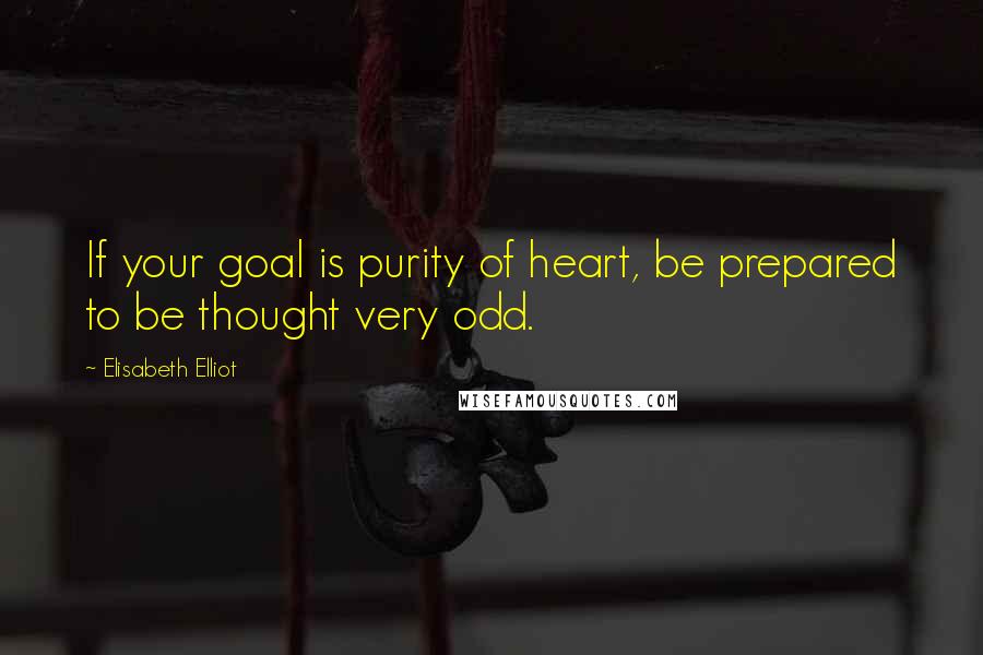Elisabeth Elliot Quotes: If your goal is purity of heart, be prepared to be thought very odd.