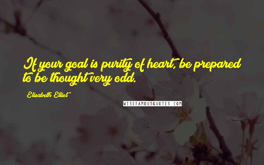 Elisabeth Elliot Quotes: If your goal is purity of heart, be prepared to be thought very odd.