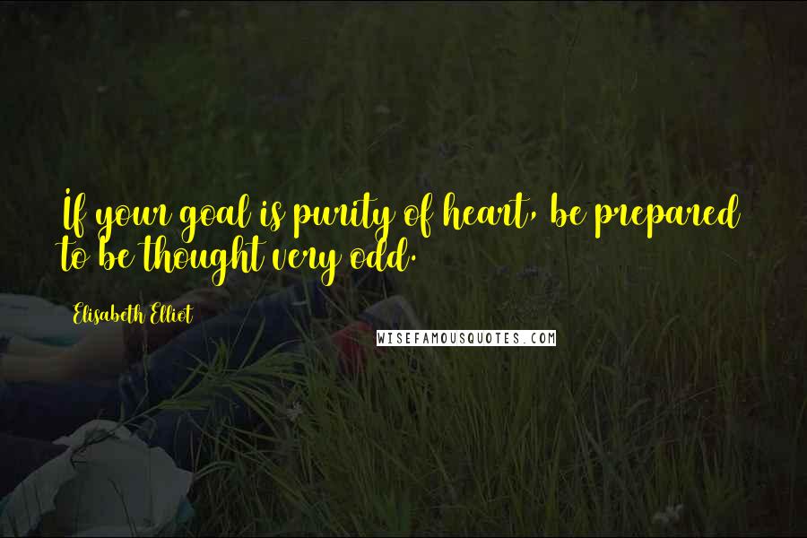 Elisabeth Elliot Quotes: If your goal is purity of heart, be prepared to be thought very odd.