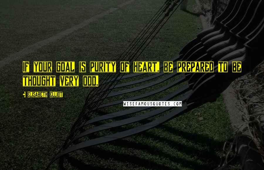 Elisabeth Elliot Quotes: If your goal is purity of heart, be prepared to be thought very odd.
