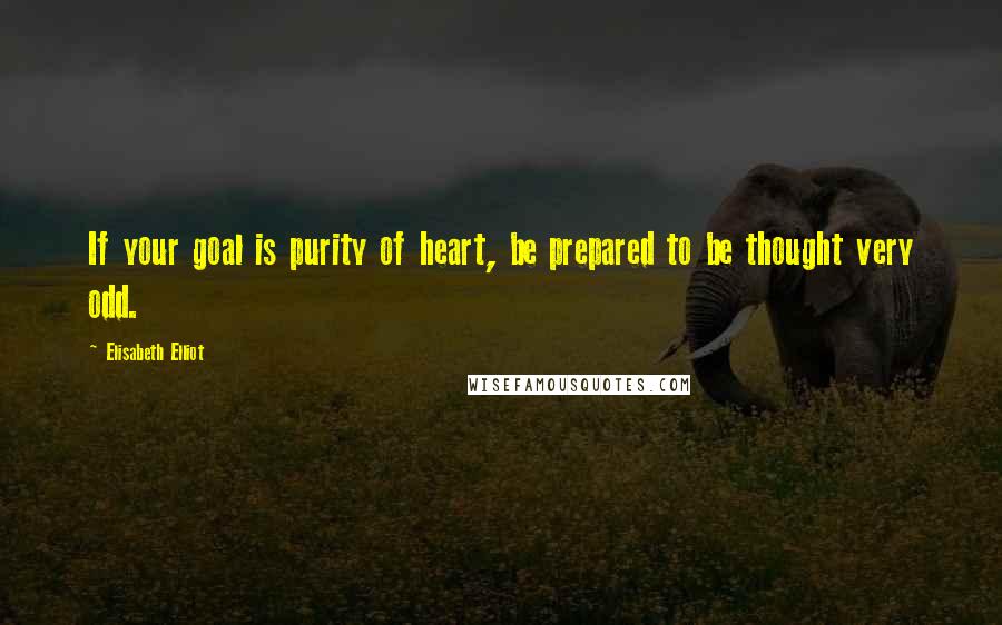 Elisabeth Elliot Quotes: If your goal is purity of heart, be prepared to be thought very odd.