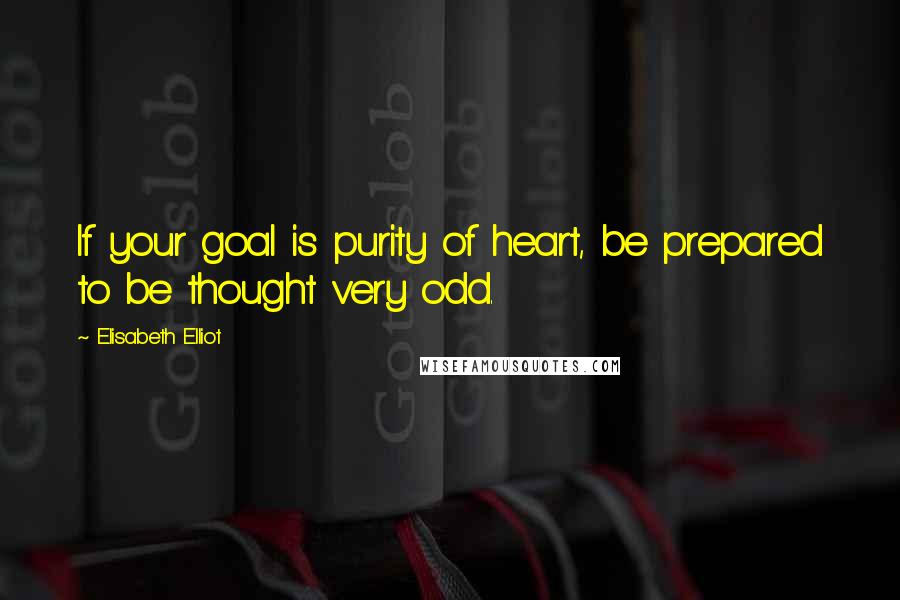 Elisabeth Elliot Quotes: If your goal is purity of heart, be prepared to be thought very odd.