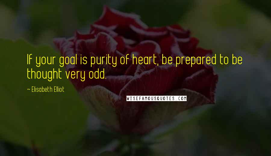 Elisabeth Elliot Quotes: If your goal is purity of heart, be prepared to be thought very odd.