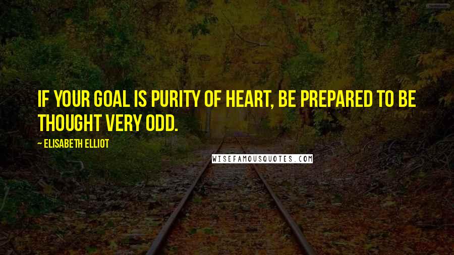 Elisabeth Elliot Quotes: If your goal is purity of heart, be prepared to be thought very odd.