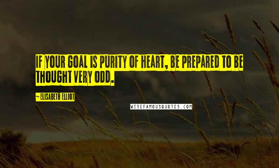 Elisabeth Elliot Quotes: If your goal is purity of heart, be prepared to be thought very odd.