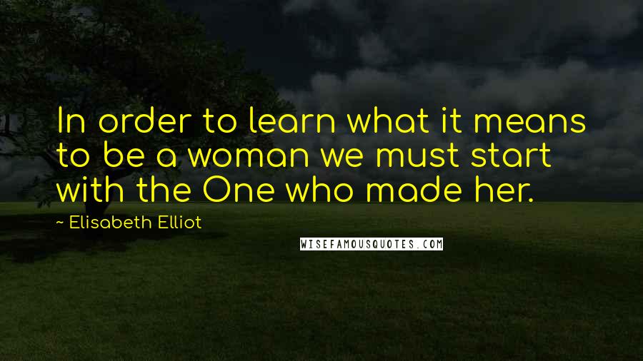 Elisabeth Elliot Quotes: In order to learn what it means to be a woman we must start with the One who made her.