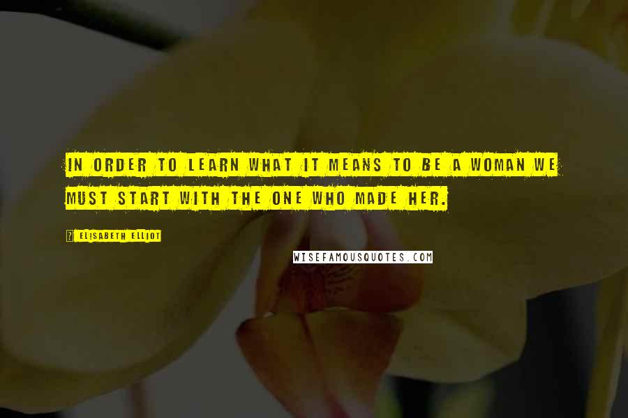 Elisabeth Elliot Quotes: In order to learn what it means to be a woman we must start with the One who made her.