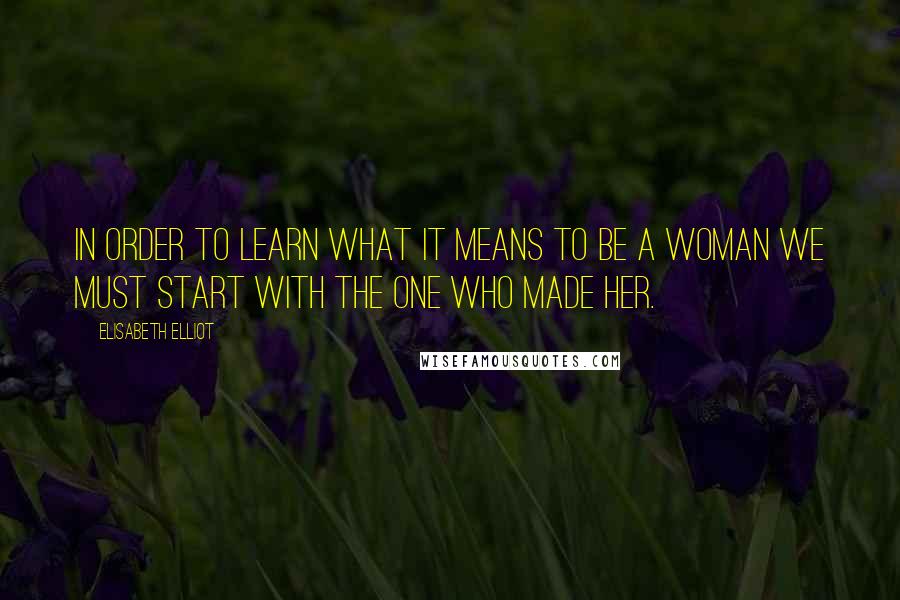 Elisabeth Elliot Quotes: In order to learn what it means to be a woman we must start with the One who made her.