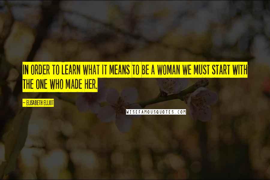 Elisabeth Elliot Quotes: In order to learn what it means to be a woman we must start with the One who made her.