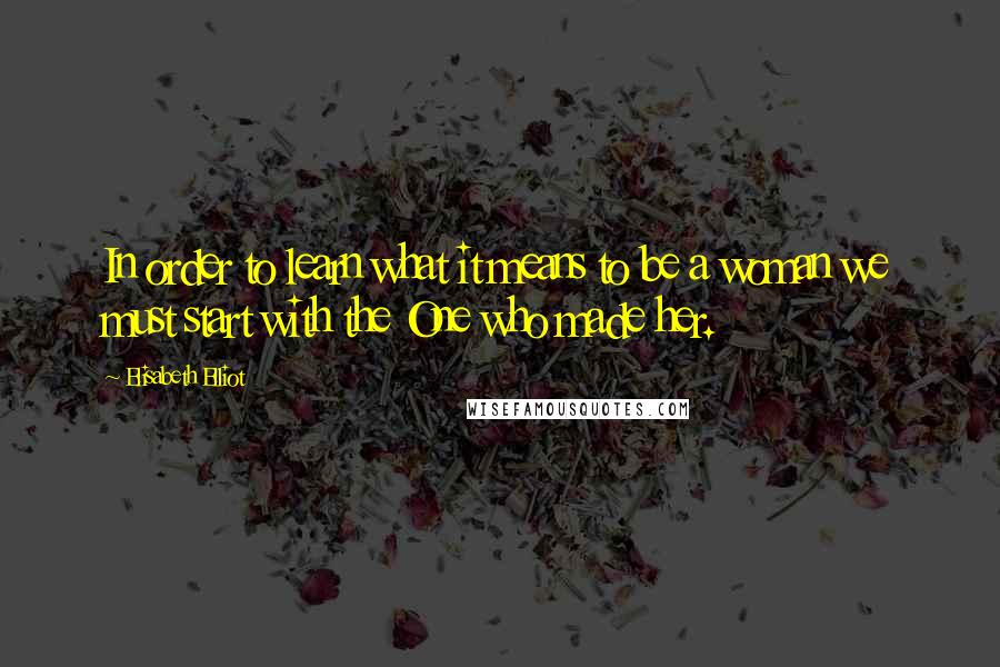 Elisabeth Elliot Quotes: In order to learn what it means to be a woman we must start with the One who made her.