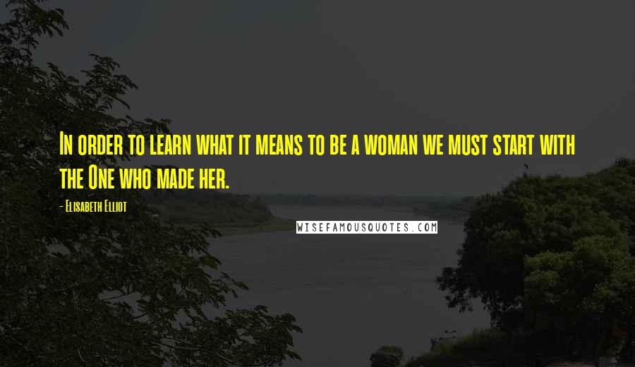 Elisabeth Elliot Quotes: In order to learn what it means to be a woman we must start with the One who made her.