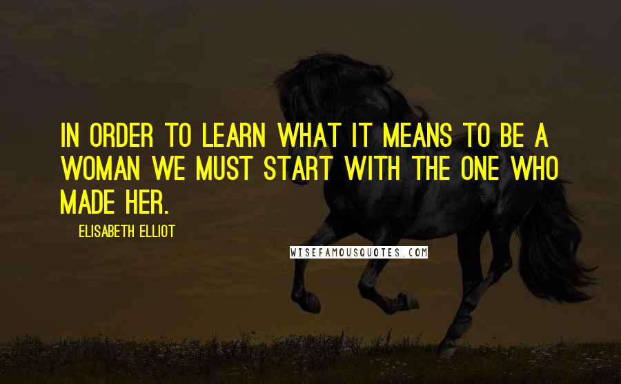 Elisabeth Elliot Quotes: In order to learn what it means to be a woman we must start with the One who made her.