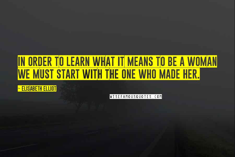 Elisabeth Elliot Quotes: In order to learn what it means to be a woman we must start with the One who made her.