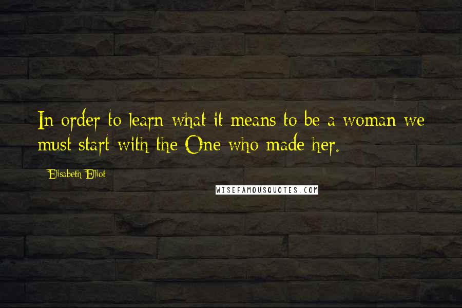 Elisabeth Elliot Quotes: In order to learn what it means to be a woman we must start with the One who made her.