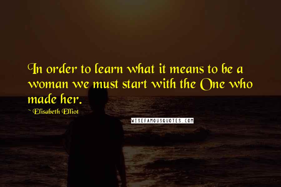 Elisabeth Elliot Quotes: In order to learn what it means to be a woman we must start with the One who made her.