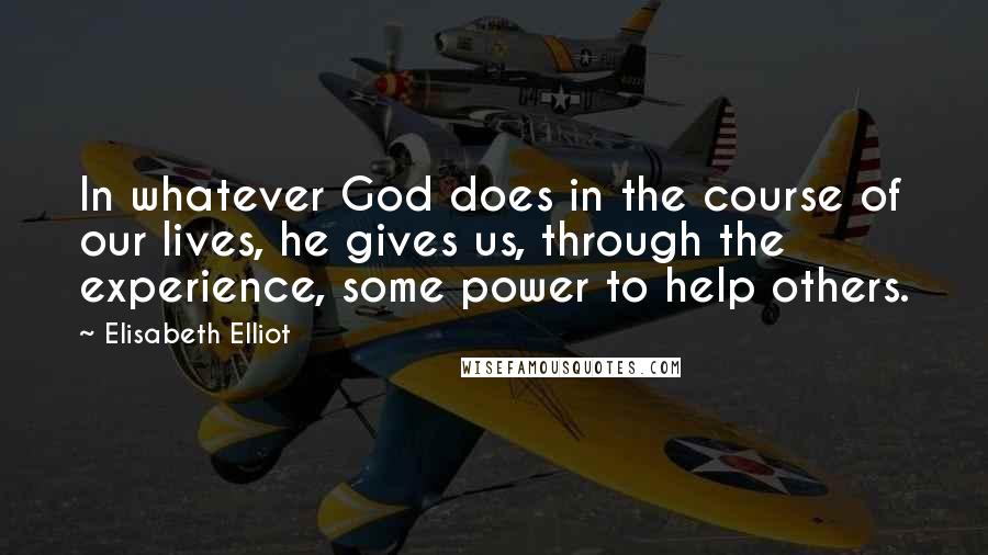 Elisabeth Elliot Quotes: In whatever God does in the course of our lives, he gives us, through the experience, some power to help others.