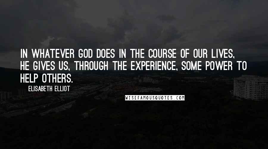 Elisabeth Elliot Quotes: In whatever God does in the course of our lives, he gives us, through the experience, some power to help others.